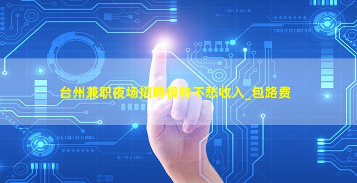 台州兼职夜场招聘模特不愁收入_包路费
