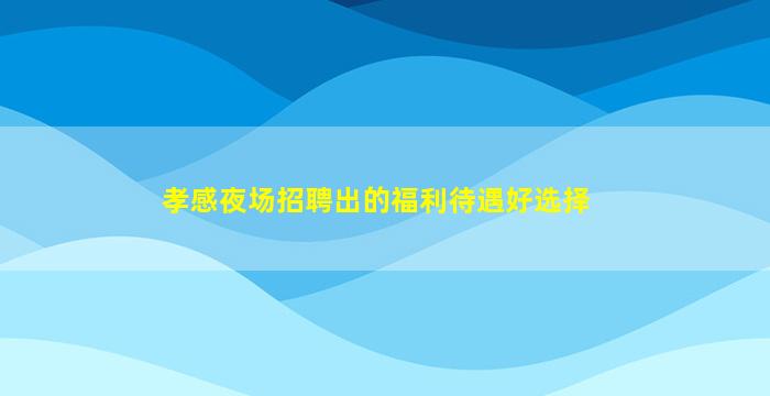 孝感夜场招聘出的福利待遇好选择